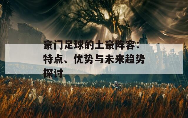 豪門足球的土豪陣容：特點(diǎn)、優(yōu)勢(shì)與未來(lái)趨勢(shì)探討