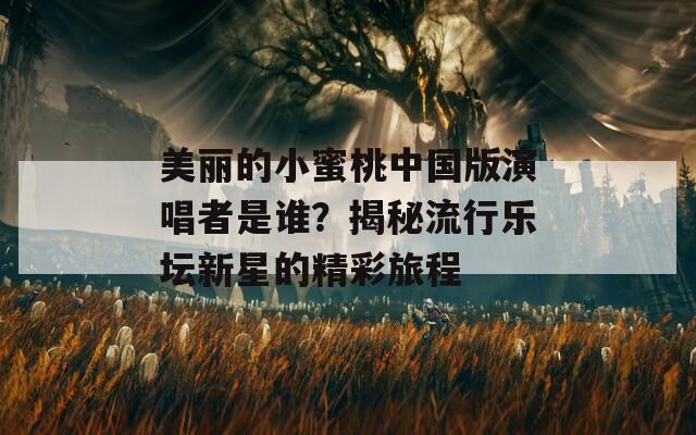 美麗的小蜜桃中國版演唱者是誰？揭秘流行樂壇新星的精彩旅程