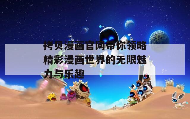 拷貝漫畫官網帶你領略精彩漫畫世界的無限魅力與樂趣