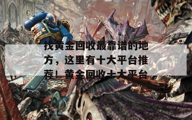 找黃金回收最靠譜的地方，這里有十大平臺(tái)推薦！黃金回收十大平臺(tái)