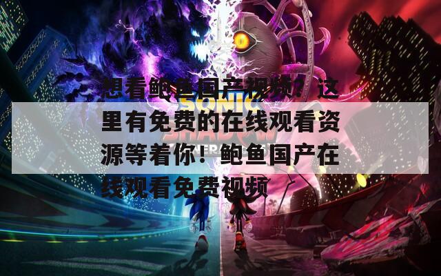 想看鮑魚國產(chǎn)視頻？這里有免費(fèi)的在線觀看資源等著你！鮑魚國產(chǎn)在線觀看免費(fèi)視頻