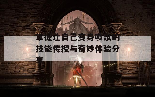 掌握讓自己變身噴泉的技能傳授與奇妙體驗分享