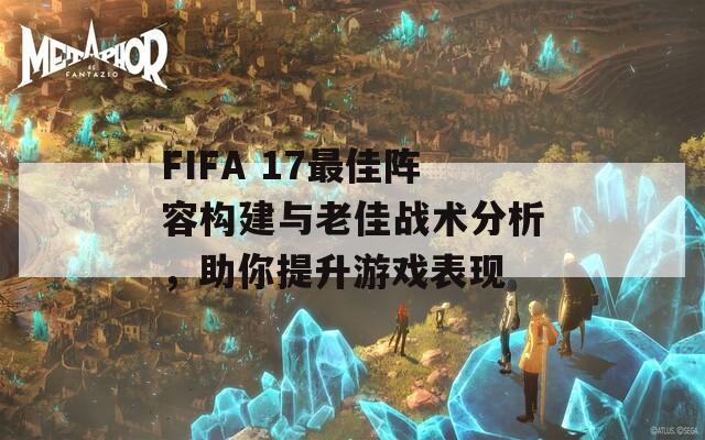 FIFA 17最佳陣容構建與老佳戰(zhàn)術分析，助你提升游戲表現(xiàn)