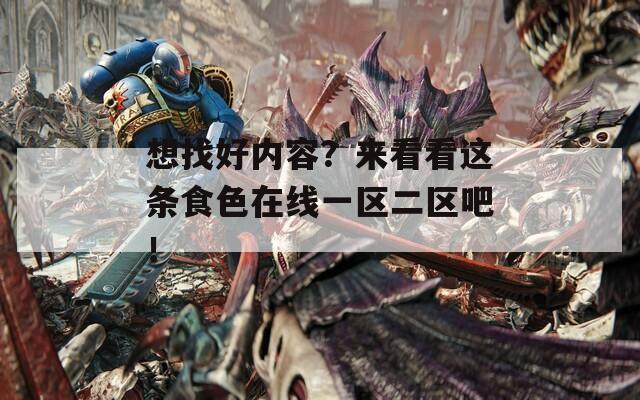 想找好內(nèi)容？來(lái)看看這條食色在線一區(qū)二區(qū)吧！