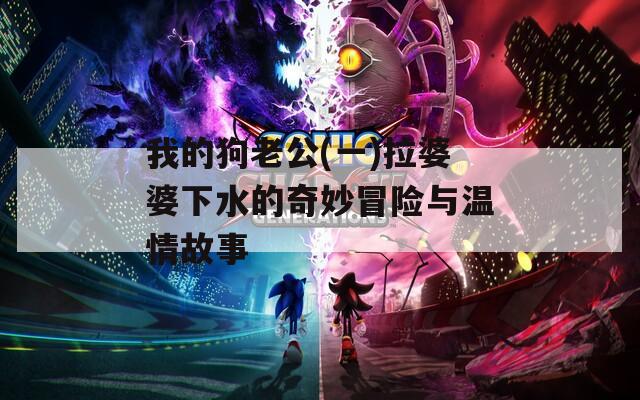 我的狗老公(一)拉婆婆下水的奇妙冒險(xiǎn)與溫情故事