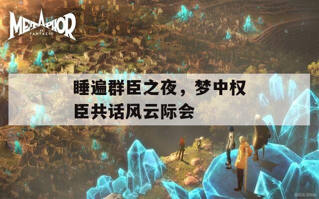 睡遍群臣之夜，夢中權(quán)臣共話風(fēng)云際會