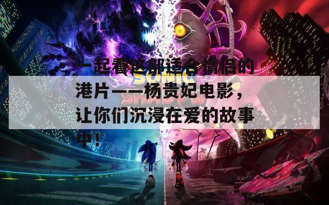 一起看這部適合情侶的港片——楊貴妃電影，讓你們沉浸在愛的故事中！