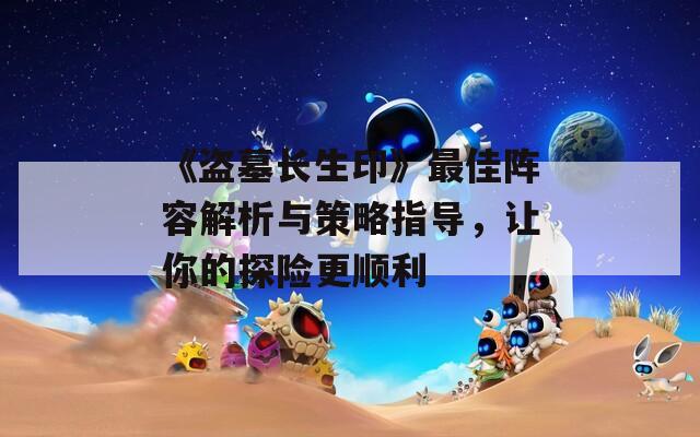 《盜墓長生印》最佳陣容解析與策略指導，讓你的探險更順利