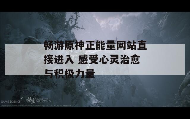 暢游原神正能量網(wǎng)站直接進入 感受心靈治愈與積極力量