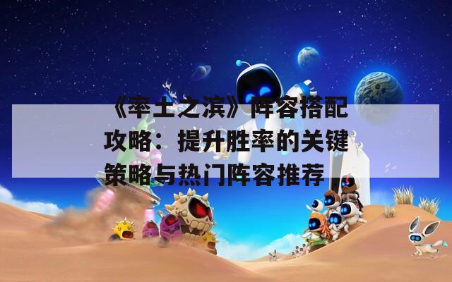 《率土之濱》陣容搭配攻略：提升勝率的關鍵策略與熱門陣容推薦