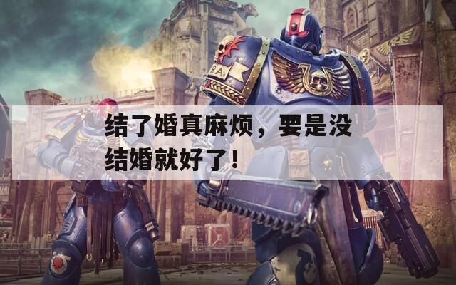 結(jié)了婚真麻煩，要是沒結(jié)婚就好了！