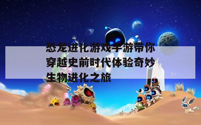 恐龍進(jìn)化游戲手游帶你穿越史前時代體驗奇妙生物進(jìn)化之旅