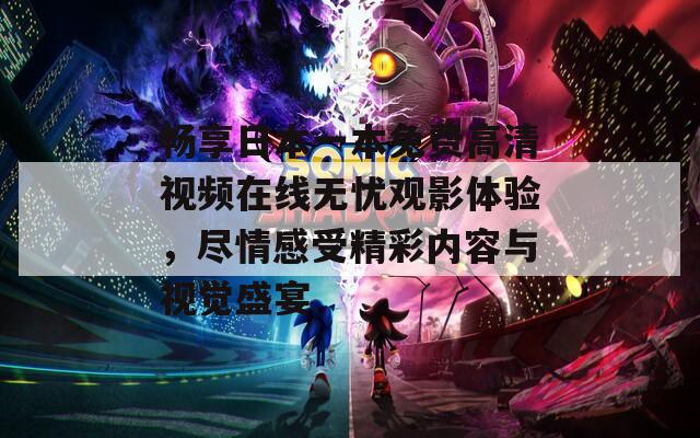 暢享日本一本免費高清視頻在線無憂觀影體驗，盡情感受精彩內容與視覺盛宴
