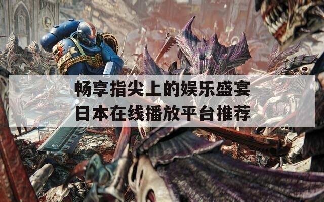 暢享指尖上的娛樂盛宴日本在線播放平臺推薦