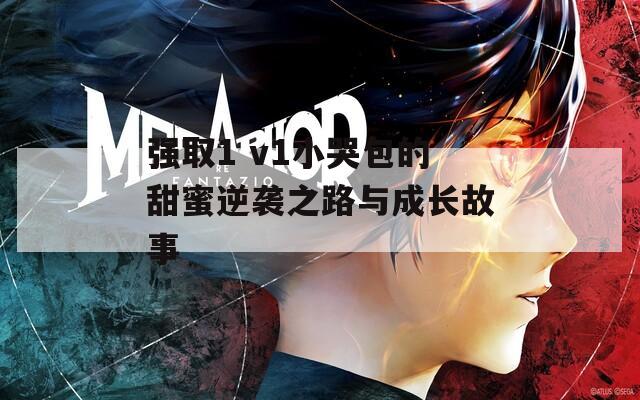 強(qiáng)取1 v1小哭包的甜蜜逆襲之路與成長(zhǎng)故事