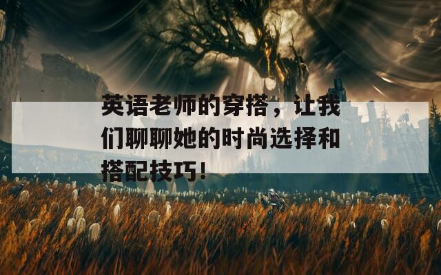 英語老師的穿搭，讓我們聊聊她的時尚選擇和搭配技巧！