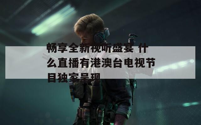 暢享全新視聽(tīng)盛宴 什么直播有港澳臺(tái)電視節(jié)目獨(dú)家呈現(xiàn)