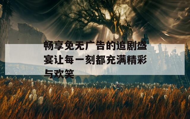 暢享免無廣告的追劇盛宴讓每一刻都充滿精彩與歡笑