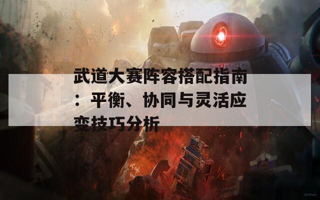 武道大賽陣容搭配指南：平衡、協(xié)同與靈活應(yīng)變技巧分析