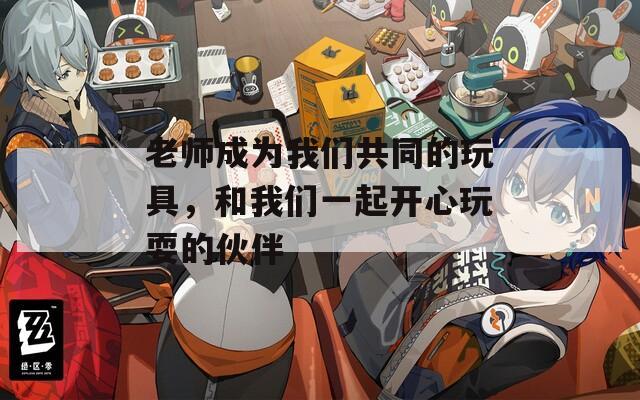 老師成為我們共同的玩具，和我們一起開(kāi)心玩耍的伙伴
