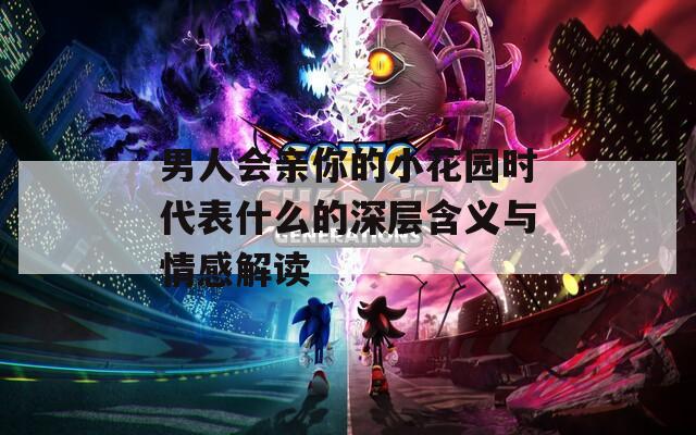 男人會(huì)親你的小花園時(shí)代表什么的深層含義與情感解讀