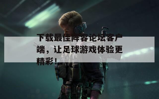 下載最佳陣容論壇客戶端，讓足球游戲體驗更精彩！