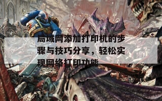 局域網(wǎng)添加打印機(jī)的步驟與技巧分享，輕松實(shí)現(xiàn)網(wǎng)絡(luò)打印功能