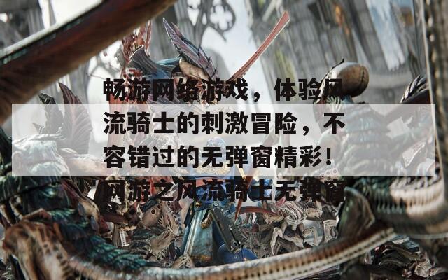 暢游網(wǎng)絡(luò)游戲，體驗(yàn)風(fēng)流騎士的刺激冒險(xiǎn)，不容錯(cuò)過的無彈窗精彩！網(wǎng)游之風(fēng)流騎士無彈窗