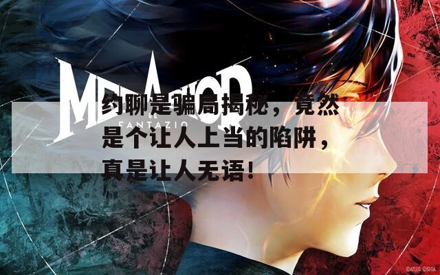 約聊是騙局揭秘，竟然是個讓人上當(dāng)?shù)南葳?，真是讓人無語！