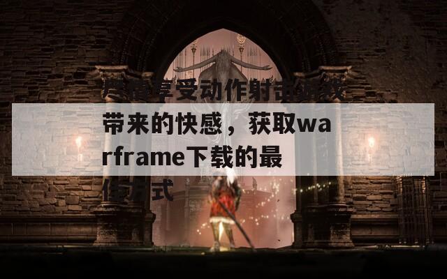 盡情享受動作射擊游戲帶來的快感，獲取warframe下載的最佳方式