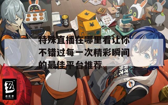 特殊直播在哪里看讓你不錯(cuò)過每一次精彩瞬間的最佳平臺(tái)推薦
