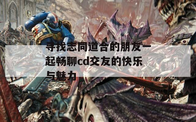 尋找志同道合的朋友一起暢聊cd交友的快樂與魅力