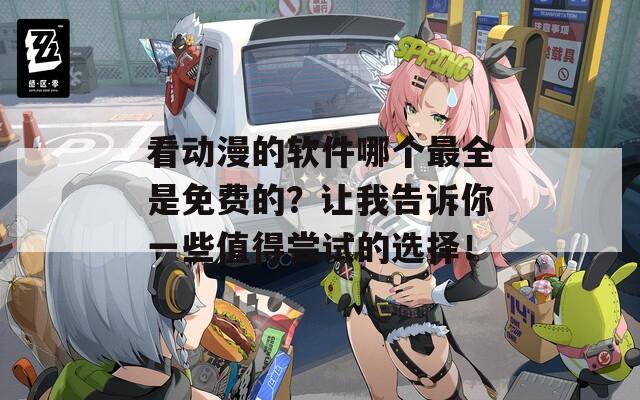 看動漫的軟件哪個最全是免費的？讓我告訴你一些值得嘗試的選擇！