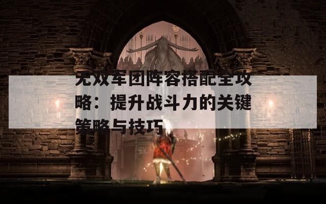 無雙軍團陣容搭配全攻略：提升戰(zhàn)斗力的關鍵策略與技巧