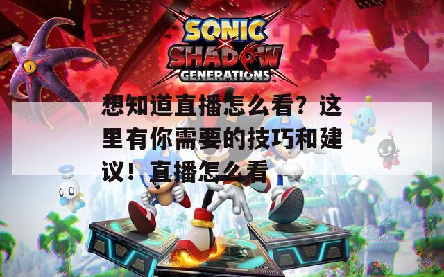 想知道直播怎么看？這里有你需要的技巧和建議！直播怎么看
