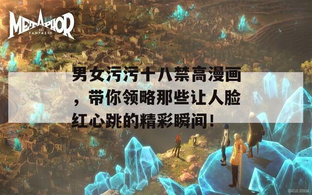 男女污污十八禁高漫畫，帶你領(lǐng)略那些讓人臉紅心跳的精彩瞬間！