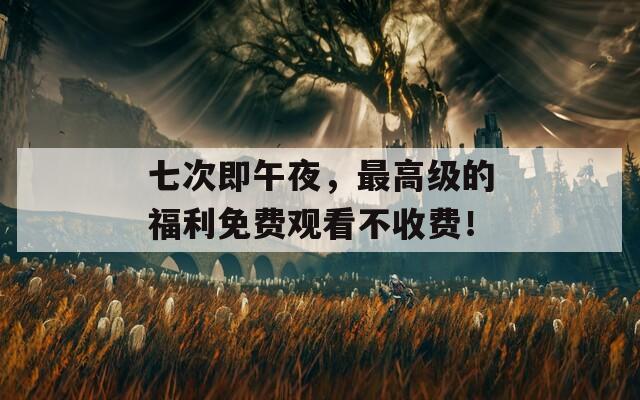 七次即午夜，最高級(jí)的福利免費(fèi)觀看不收費(fèi)！