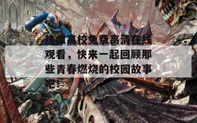 熱血高校免費(fèi)高清在線觀看，快來(lái)一起回顧那些青春燃燒的校園故事吧！