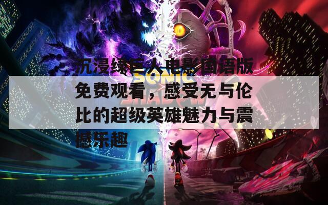 沉浸綠巨人電影國(guó)語(yǔ)版免費(fèi)觀看，感受無(wú)與倫比的超級(jí)英雄魅力與震撼樂(lè)趣
