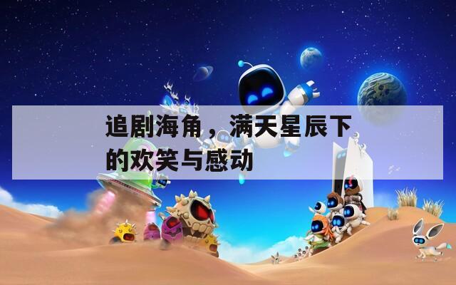 追劇海角，滿天星辰下的歡笑與感動