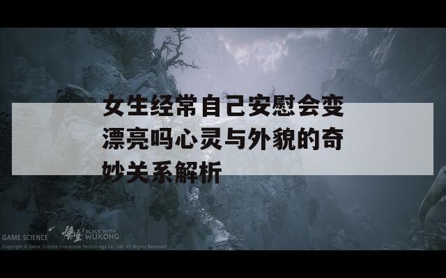 女生經(jīng)常自己安慰會變漂亮嗎心靈與外貌的奇妙關(guān)系解析