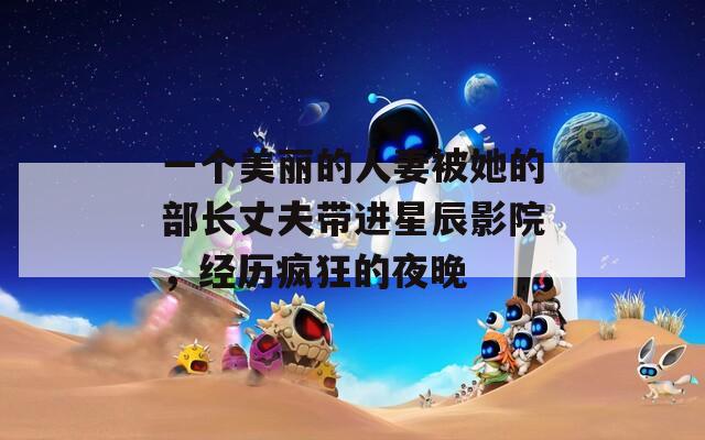 一個(gè)美麗的人妻被她的部長丈夫帶進(jìn)星辰影院，經(jīng)歷瘋狂的夜晚
