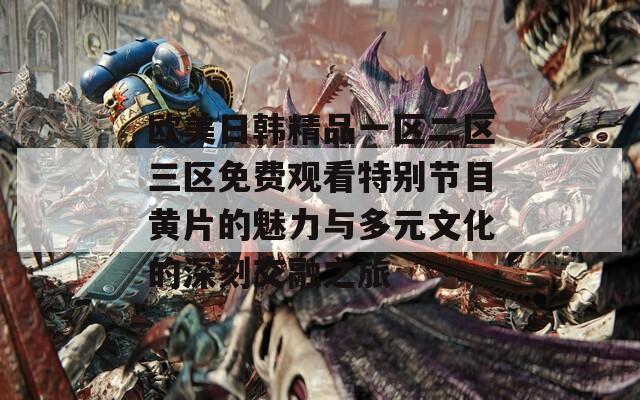 歐美日韓精品一區(qū)二區(qū)三區(qū)免費觀看特別節(jié)目黃片的魅力與多元文化的深刻交融之旅