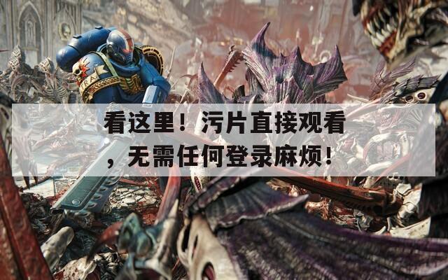 看這里！污片直接觀看，無需任何登錄麻煩！