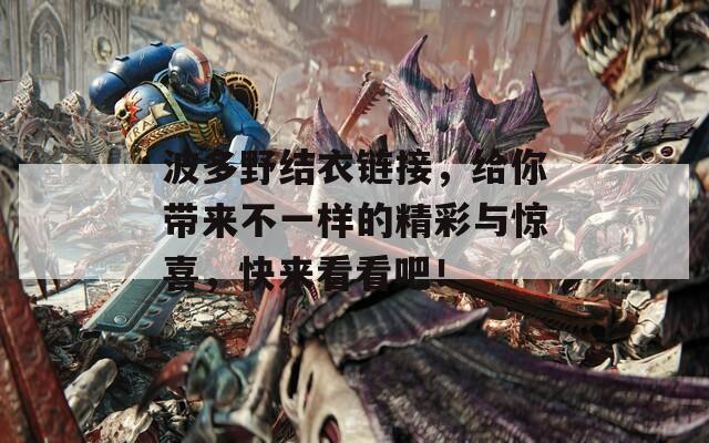 波多野結(jié)衣鏈接，給你帶來(lái)不一樣的精彩與驚喜，快來(lái)看看吧！