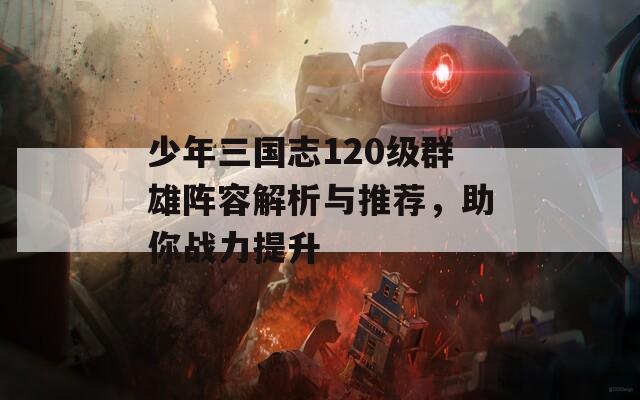 少年三國志120級群雄陣容解析與推薦，助你戰(zhàn)力提升