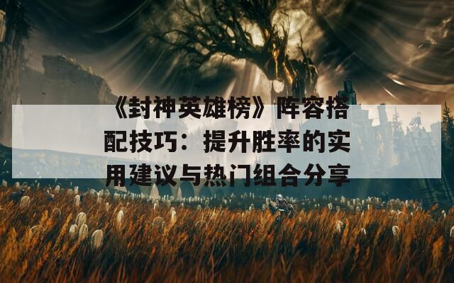 《封神英雄榜》陣容搭配技巧：提升勝率的實(shí)用建議與熱門組合分享