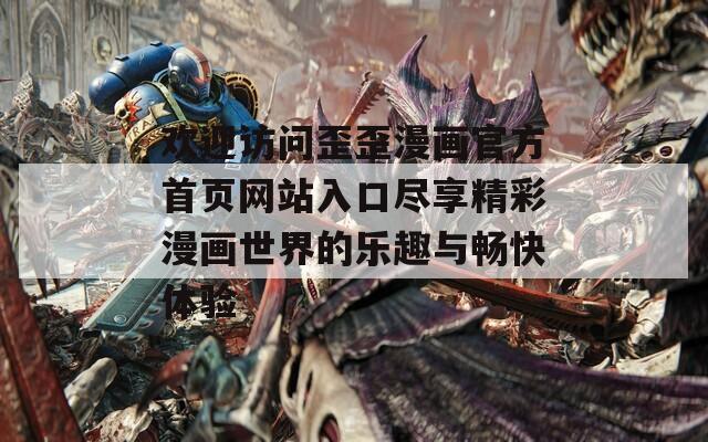 歡迎訪問歪歪漫畫官方首頁(yè)網(wǎng)站入口盡享精彩漫畫世界的樂趣與暢快體驗(yàn)
