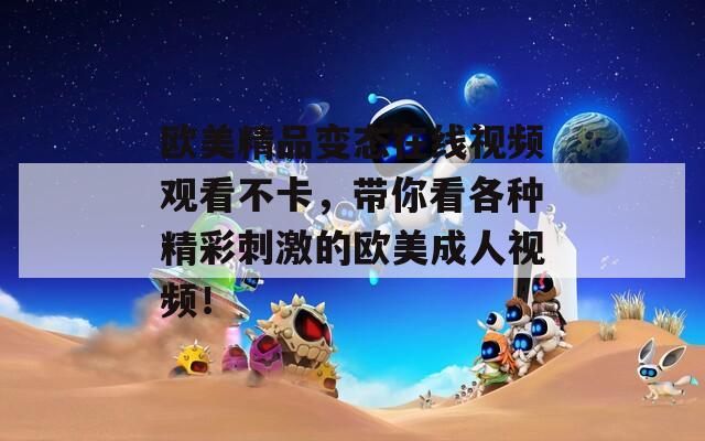 歐美精品變態(tài)在線視頻觀看不卡，帶你看各種精彩刺激的歐美成人視頻！