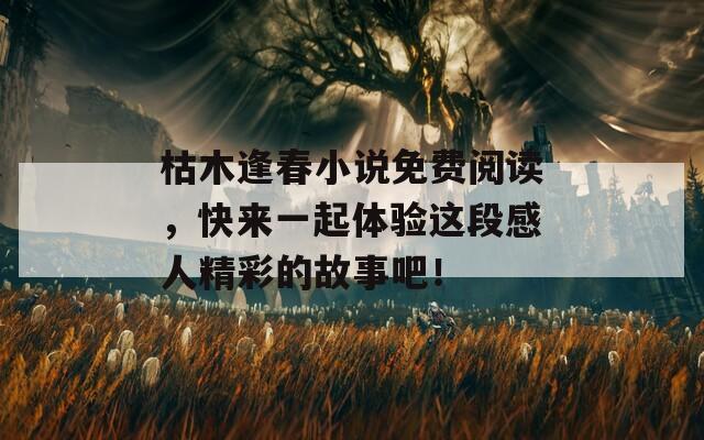枯木逢春小說免費閱讀，快來一起體驗這段感人精彩的故事吧！